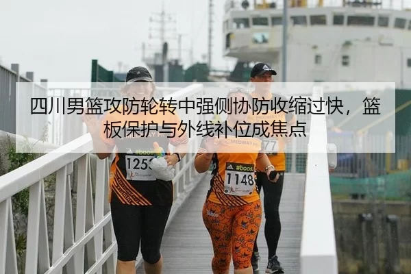 四川男篮攻防轮转中强侧协防收缩过快，篮板保护与外线补位成焦点