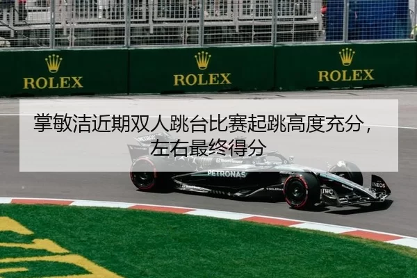 掌敏洁近期双人跳台比赛起跳高度充分，左右最终得分